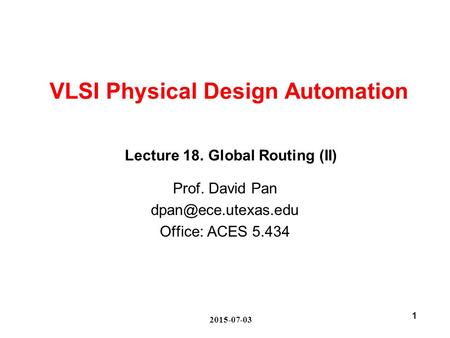 2015-07-03 1 VLSI Physical Design Automation Prof. David Pan Office: ACES 5.434 Lecture 18. Global Routing (II)