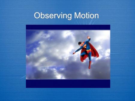 Observing Motion. A.Motion is an object’s change in position relative to a reference point. 1.Displacement is the change in the position of an object.