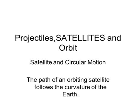 Projectiles,SATELLITES and Orbit Satellite and Circular Motion The path of an orbiting satellite follows the curvature of the Earth.