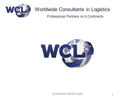 1 WCL WilConLog e.K. / HRA 5792 HL Lübeck Worldwide Consultants in Logistics Professional Partners on 6 Continents.