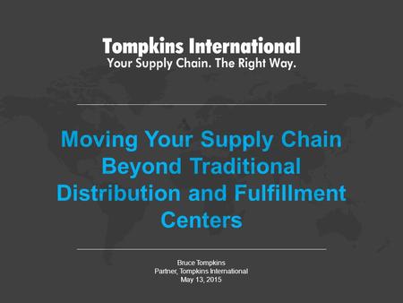 Moving Your Supply Chain Beyond Traditional Distribution and Fulfillment Centers Bruce Tompkins Partner, Tompkins International May 13, 2015.
