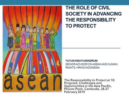 THE ROLE OF CIVIL SOCIETY IN ADVANCING THE RESPONSIBILITY TO PROTECT YUYUN WAHYUNINGRUM SENIOR ADVISOR ON ASEAN AND HUMAN RIGHTS, HRWG INDONESIA The Responsibility.