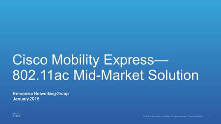1 © 2014 Cisco and/or its affiliates. All rights reserved. Cisco Confidential Cisco Mobility Express— 802.11ac Mid-Market Solution Enterprise Networking.