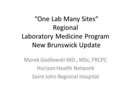 “One Lab Many Sites“ Regional Laboratory Medicine Program New Brunswick Update Marek Godlewski MD., MSc, FRCPC Horizon Health Network Saint John Regional.