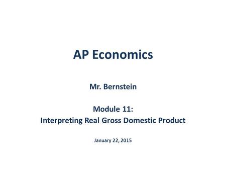 AP Economics Mr. Bernstein Module 11: Interpreting Real Gross Domestic Product January 22, 2015.