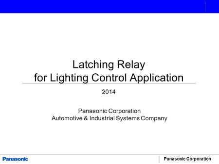 Panasonic Corporation Latching Relay for Lighting Control Application 2014 Panasonic Corporation Automotive & Industrial Systems Company.