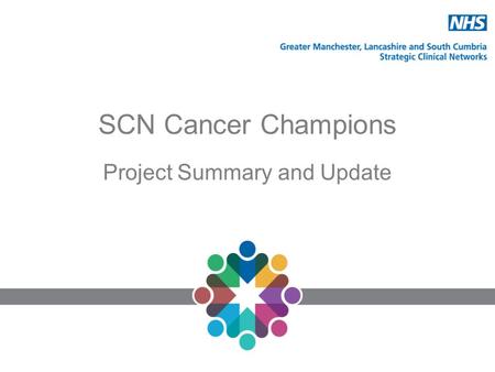 SCN Cancer Champions Project Summary and Update. GMLSC SCN Cancer Champions Project The aim is to maximise the impact of the BCOC campaigns by establishing.