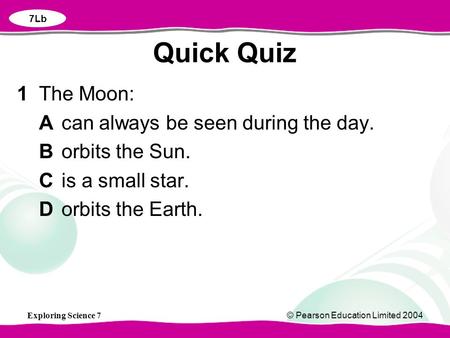 Exploring Science 7© Pearson Education Limited 2004 1 The Moon: Acan always be seen during the day. Borbits the Sun. Cis a small star. Dorbits the Earth.