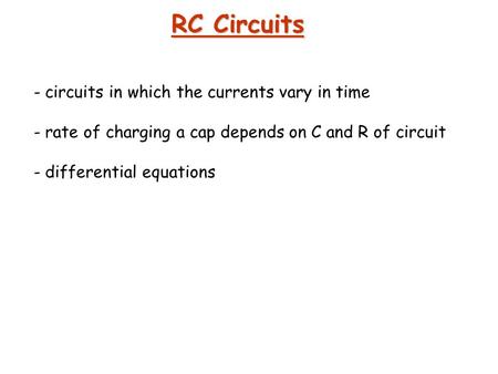 RC Circuits - circuits in which the currents vary in time - rate of charging a cap depends on C and R of circuit - differential equations.