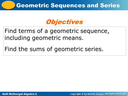 Objectives Find terms of a geometric sequence, including geometric means. Find the sums of geometric series.