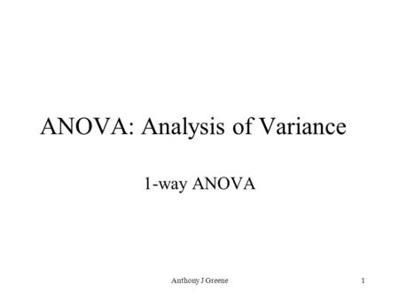 Anthony J Greene1 ANOVA: Analysis of Variance 1-way ANOVA.