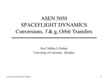 ASEN 5050 SPACEFLIGHT DYNAMICS Conversions, f & g, Orbit Transfers Prof. Jeffrey S. Parker University of Colorado – Boulder Lecture 9: Conversions, Orbit.