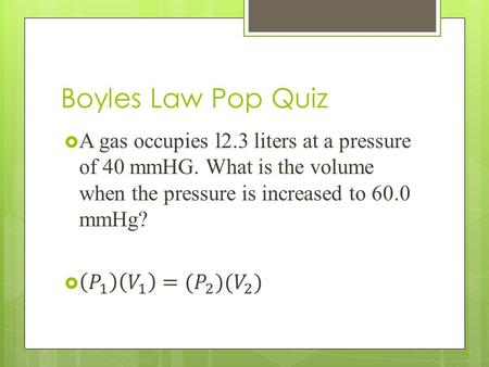 Boyles Law Pop Quiz A gas occupies l2.3 liters at a pressure of 40 mmHG. What is the volume when the pressure is increased to 60.0 mmHg? 