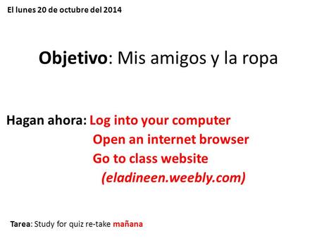 Objetivo: Mis amigos y la ropa Hagan ahora: Log into your computer Open an internet browser Go to class website (eladineen.weebly.com) Tarea: Study for.