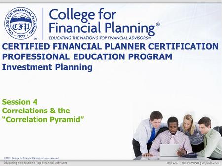 ©2015, College for Financial Planning, all rights reserved. Session 4 Correlations & the “Correlation Pyramid” CERTIFIED FINANCIAL PLANNER CERTIFICATION.