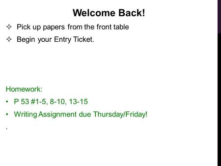 Welcome Back!  Pick up papers from the front table  Begin your Entry Ticket. Homework: P 53 #1-5, 8-10, 13-15 Writing Assignment due Thursday/Friday!.