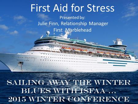First Aid for Stress Presented by: Julie Finn, Relationship Manager First Marblehead Sailing away the winter blues with ISFAA … 2015 Winter Conference.