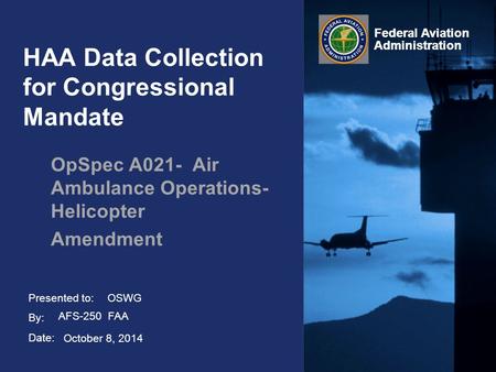 Presented to: By: Date: Federal Aviation Administration HAA Data Collection for Congressional Mandate OpSpec A021- Air Ambulance Operations- Helicopter.