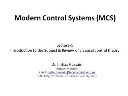 Modern Control Systems (MCS) Dr. Imtiaz Hussain Assistant Professor   URL :http://imtiazhussainkalwar.weebly.com/