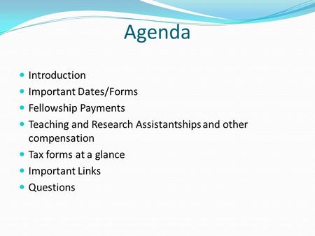 Agenda Introduction Important Dates/Forms Fellowship Payments Teaching and Research Assistantships and other compensation Tax forms at a glance Important.