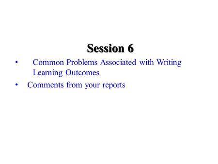Session 6 Common Problems Associated with Writing Learning Outcomes Comments from your reports.