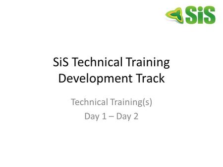 SiS Technical Training Development Track Technical Training(s) Day 1 – Day 2.
