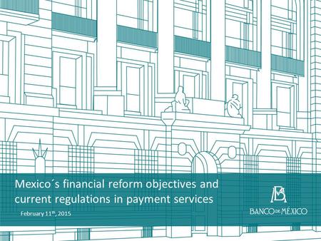 Mexico´s financial reform objectives and current regulations in payment services February 11 th, 2015.