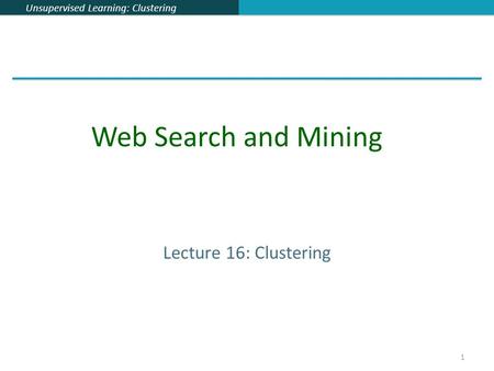 Unsupervised Learning: Clustering 1 Lecture 16: Clustering Web Search and Mining.