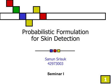 1 Probabilistic Formulation for Skin Detection Sanun Srisuk 42973003 Seminar I.