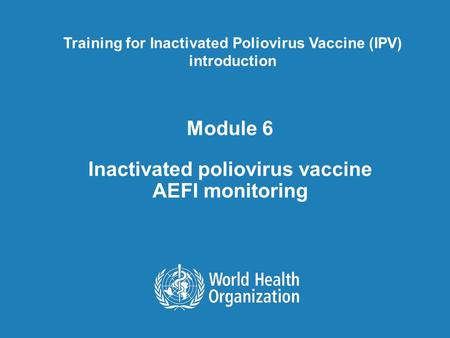 Module 6 Inactivated poliovirus vaccine AEFI monitoring Training for Inactivated Poliovirus Vaccine (IPV) introduction.