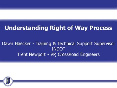 Understanding Right of Way Process Dawn Haecker - Training & Technical Support Supervisor INDOT Trent Newport - VP, CrossRoad Engineers.