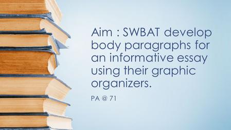 Aim : SWBAT develop body paragraphs for an informative essay using their graphic organizers. 71.