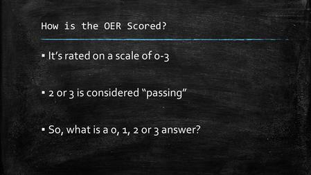 How is the OER Scored? ▪ It’s rated on a scale of 0-3 ▪ 2 or 3 is considered “passing” ▪ So, what is a 0, 1, 2 or 3 answer?