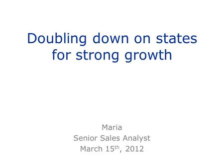 Doubling down on states for strong growth Maria Senior Sales Analyst March 15 th, 2012.