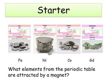 Starter What elements from the periodic table are attracted by a magnet? Fe Ni Co Gd.