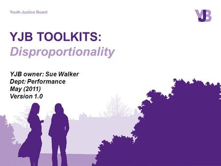 YJB TOOLKITS: Disproportionality YJB owner: Sue Walker Dept: Performance May (2011) Version 1.0.