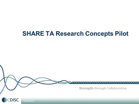 © CDISC 2014 1 SHARE TA Research Concepts Pilot. © CDISC 2014 SHARE TA RC Pilot SHARE TA RC Pilot: Bringing together the TA Project RC experience with.