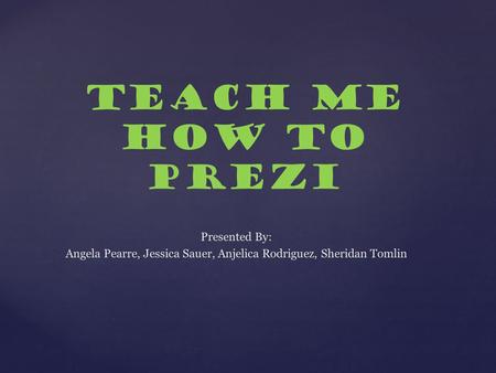 Teach Me How To Prezi Presented By: Angela Pearre, Jessica Sauer, Anjelica Rodriguez, Sheridan Tomlin.