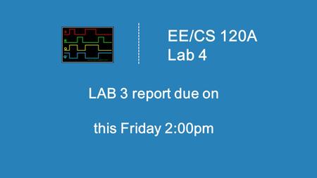 EE/CS 120A Lab 4 LAB 3 report due on this Friday 2:00pm.