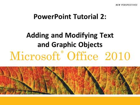® Microsoft Office 2010 PowerPoint Tutorial 2: Adding and Modifying Text and Graphic Objects.