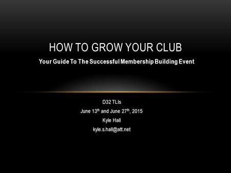 D32 TLIs June 13 th and June 27 th, 2015 Kyle Hall HOW TO GROW YOUR CLUB Your Guide To The Successful Membership Building Event.