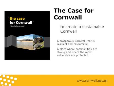 The Case for Cornwall to create a sustainable Cornwall www.cornwall.gov.uk A prosperous Cornwall that is resilient and resourceful. A place where communities.