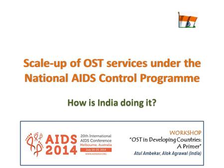 Scale-up of OST services under the National AIDS Control Programme How is India doing it? WORKSHOP “OST in Developing Countries: A Primer” Atul Ambekar,