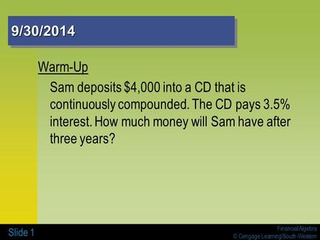 Financial Algebra © Cengage Learning/South-Western 9/30/20149/30/2014 Warm-Up Sam deposits $4,000 into a CD that is continuously compounded. The CD pays.