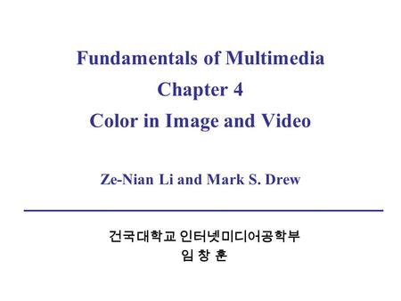 Fundamentals of Multimedia Chapter 4 Color in Image and Video Ze-Nian Li and Mark S. Drew 건국대학교 인터넷미디어공학부 임 창 훈.