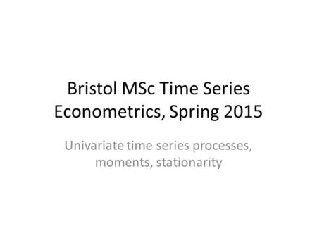Bristol MSc Time Series Econometrics, Spring 2015 Univariate time series processes, moments, stationarity.