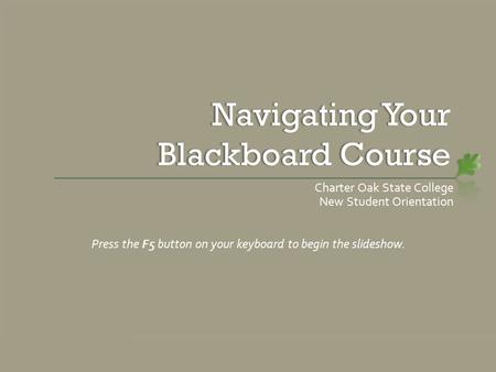 Navigating Your Blackboard Course Charter Oak State College New Student Orientation Press the F5 button on your keyboard to begin the slideshow.