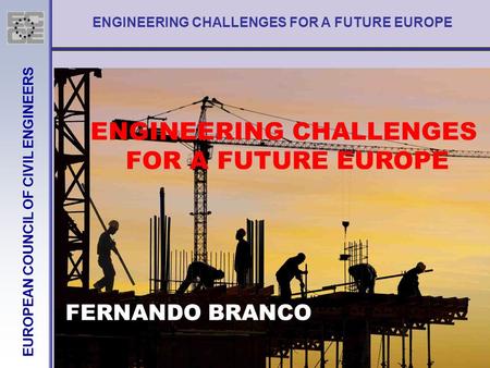 ENGINEERING CHALLENGES FOR A FUTURE EUROPE EUROPEAN COUNCIL OF CIVIL ENGINEERS ENGINEERING CHALLENGES FOR A FUTURE EUROPE FERNANDO BRANCO.