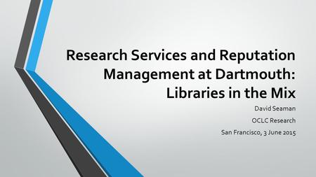 Research Services and Reputation Management at Dartmouth: Libraries in the Mix David Seaman OCLC Research San Francisco, 3 June 2015.
