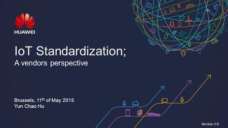 IoT Standardization; A vendors perspective Brussels, 11 th of May 2015 Yun Chao Hu Version 2.0.